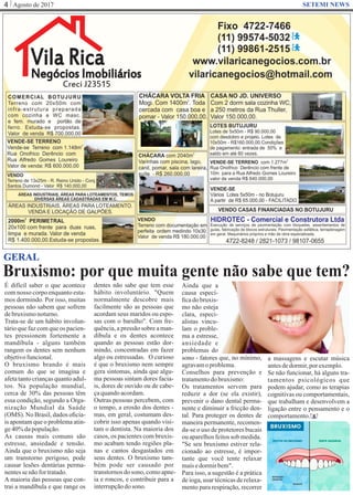 Agosto de 20174 SETEMI NEWS
Bruxismo: por que muita gente não sabe que tem?
S
GERAL
É difícil saber o que acontece
com nosso corpo enquanto esta-
mos dormindo. Por isso, muitas
pessoas não sabem que sofrem
debruxismonoturno.
Trata-se de um hábito involun-
tário que faz com que os pacien-
tes pressionem fortemente a
mandíbula - alguns também
rangem os dentes sem nenhum
objetivofuncional.
O bruxismo brando é mais
comum do que se imagina e
afetatantocriançasquantoadul-
tos. Na população mundial,
cerca de 30% das pessoas têm
essa condição, segundo a Orga-
nização Mundial da Saúde
(OMS). No Brasil, dados oﬁcia-
is apontam que o problema atin-
ge40%dapopulação.
As causas mais comuns são
estresse, ansiedade e tensão.
Ainda que o bruxismo não seja
um transtorno perigoso, pode
causar lesões dentárias perma-
nentessenãofortratado.
A maioria das pessoas que con-
trai a mandíbula e que range os
dentes não sabe que tem esse
hábito involuntário. "Quem
normalmente descobre mais
facilmente são as pessoas que
acordam seus maridos ou espo-
sas com o barulho". Com fre-
quência, a pressão sobre a man-
díbula e os dentes acontece
quando as pessoas estão dor-
mindo, concentradas em fazer
algo ou estressadas. O curioso
é que o bruxismo nem sempre
gera sintomas, ainda que algu-
ma pessoas sintam dores facia-
is, dores de ouvido ou de cabe-
çaquandoacordam.
Outras pessoas percebem, com
o tempo, a erosão dos dentes -
mas, em geral, costumam des-
cobrir isso apenas quando visi-
tam o dentista. Na maioria dos
casos, os pacientes com bruxis-
mo acabam tendo regiões pla-
nas e cantos desgastados em
seus dentes. O bruxismo tam-
bém pode ser causado por
transtornosdosono, comoapne-
ia e roncos, e contribuir para a
interrupçãodosono.
Ainda que a
causa especí-
ﬁca do bruxis-
mo não esteja
clara, especi-
alistas vincu-
lam o proble-
ma a estresse,
ansiedade e
problemas do
sono - fatores que, no mínimo,
agravamoproblema.
Conselhos para prevenção e
tratamentodobruxismo:
Os tratamentos servem para
reduzir a dor (se ela existir),
prevenir o dano dental perma-
nente e diminuir a fricção den-
tal. Para proteger os dentes de
maneira permanente, recomen-
da-se o uso de protetores bucais
ouaparelhosfeitossob medida.
"Se seu bruxismo estiver rela-
cionado ao estresse, é impor-
tante que você tente relaxar
maisedormirbem".
Para isso, a sugestão é a prática
de ioga, usar técnicas de relaxa-
mento para respiração, recorrer
a massagens e escutar música
antesdedormir,porexemplo.
Se não funcionar, há alguns tra-
tamentos psicológicos que
podem ajudar, como as terapias
cognitivas ou comportamentais,
que trabalham e desenvolvem a
ligação entre o pensamento e o
comportamento.
 