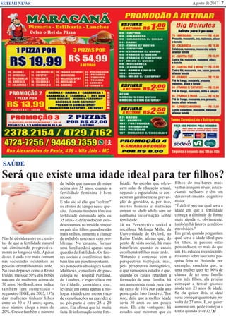 Agosto de 2017 7SETEMI NEWS
Será que existe uma idade ideal para ter ﬁlhos?
S
SAÚDE
Não há dúvidas entre os cientis-
tas de que a fertilidade natural
vai diminuindo progressiva-
mente ao longo da vida. Apesar
disso, é cada vez mais comum
nas sociedades ocidentais as
pessoas teremﬁlhos maistarde.
No caso de países como o Reino
Unido, mais de 50% dos bebês
nascem de mulheres acima de
30 anos. No Brasil, esse índice
também tem aumentado -
segundo o IBGE, até 2005, 13%
das mulheres tinham ﬁlhos
entre os 30 e 34 anos; agora,
esse número chega a mais de
20%. Cresce também o número
de bebês que nascem de mães
acima dos 35 anos, quando a
fertilidade feminina é bem
menor.
E não são só elas que "sofrem"
os efeitos do tempo nesse que-
sito. Homens também têm sua
fertilidade diminuída após os
35 anos - e, de acordo com estu-
dos recentes, na medida em que
os pais têm ﬁlhos quando estão
mais velhos, aumenta a chance
de os bebês nascerem com pro-
blemas. No entanto, formar
uma família não é apenas uma
questão de fertilidade. Os fato-
res sociais e econômicos tam-
bémtêmumpapelimportante.
Na perspectiva biológica Sarah
Matthews, consultora de gine-
cologia no Hospital Portland,
de Londres, e especialista em
fertilidade, considera que,
levando em conta apenas a bio-
logia, a idade com menor risco
de complicações na gravidez e
no pós-parto é entre 25 e 29
anos. Ela aﬁrma que há muita
falta de informação sobre ferti-
lidade. As escolas que ofere-
cem aulas de educação sexual,
segundo a especialista, se con-
centram geralmente na preven-
ção da gravidez, e, por isso,
muitos homens e mulheres
entram na idade adulta sem ter
nenhuma informação sobre
fertilidade.
Já na Perspectiva social a
socióloga Melinda Mills, da
Universidade de Oxford, no
Reino Unido, aﬁrma que, do
ponto de vista social, há mais
benefícios quando os casais
escolhemterﬁlhos maistarde.
"Entendo e concordo com a
perspectiva biológica, mas,
pela perspectiva demográﬁca,
o que vemos nos estudos é que,
quando os casais retardam a
formação de uma família, há
um aumento de renda para eles
de cerca de 10% por cada ano
postergado. Isso é notável."Por
isso, diria que a melhor idade
seria 30 anos ou um pouco
mais. Ela cita vantagens: há
estudos que mostram que os
ﬁlhos de mulheres mais
velhas atingem níveis educa-
cionais melhores e têm um
desenvolvimento cognitivo
maior.
"É difícil precisar qual seria a
idade em que a fertilidade
começa a diminuir de forma
mais rápida e, obviamente,
também há fatores genéticos
envolvidos."
Em geral, quando perguntam
qual seria a idade ideal para
ter ﬁlhos, as pessoas estão
pensando em ter mais do que
um. Há estudos recentes inte-
ressantessobreisso:umapes-
quisa feita na Holanda, por
exemplo, concluiu que, se
uma mulher quer ter 90% de
chance de ter uma família
com três ﬁlhos, ela precisa
começar a tentar quando
ainda tem 23 anos de idade.
Se ela quiser dois, o ideal
seria começar quanto tem por
volta de 27 anos. E, se quiser
somente um, pode começar a
tentarquandotiver32.
 