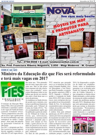 dezembro de 2016 3SETEMI NEWS
Ministro da Educação diz que Fies será reformulado
e terá mais vagas em 2017
S
EDUCAÇÃO
O ministro da Educação Men-
donça Filho, disse que pretende
reformular e aumentar o núme-
ro de vagas do Fundo de Finan-
ciamento Estudantil (Fies).
“Nosso compromisso com rela-
ção ao Fies é que a gente possa
ter um Fies turbinado e que seja
sustentável no médio e longo
prazo”, disse após dar palestra
na Associação Comercial de
SãoPaulo.
Em 2017, o programa que faci-
lita o acesso ao ensino superior
deverá, segundo o ministro, ir
além das 225 mil vagas ofereci-
das neste ano. “Nós pretende-
mos ter mais vagas para o pró-
ximo ano. Mas eu não posso
ﬁxar enquanto nós não conclu-
irmos essa avaliação”, acres-
centou Mendonça sobre os tra-
balhos que devem ser concluí-
dos entre o ﬁnal deste ano e o
iníciodopróximo.
As mudanças no fundo devem,
de acordo com o ministro, con-
tornar os problemas ﬁnanceiros
detectados pelo Tribunal de
Contas da União (TCU). “Vo-
cês acompanharam aquilo que
foi publicado a partir do relató-
rio do Tribunal de Contas da
União, que, infelizmente,
demonstrou um enorme rombo
potencial e projetado para o
futuro com relação ao Fies.
Então, a gente precisa ter cui-
dado em preservar esse meca-
nismoimportantíssimodeaces-
so ao ensino superior no nosso
país”,enfatizou.
No ﬁnal do mês passado, o
TCU anunciou que pretende
ouvir os ex-ministros da Edu-
cação Fernando Haddad, Aloí-
zio Mercadante e José Henri-
que Paim Fernandes, a respeito
das gestões anteriores (2005 a
2015). Segundo o tribunal, a
gestão e a expansão do fundo
entre 2010 e 2015 não evitaram
riscos, nem corrigiram desvios
que podem levar à insustentabi-
lidade do Fies. As destinações
orçamentários para o programa
vinham, de acordo com o TCU,
sendosubestimadas.
A análise feita pelo tribunal
aponta que, em 2013 e 2014, os
valores previstos nas propostas
de orçamento enviadas ao Con-
gresso Nacional estavam muito
aquém do necessário para
cobrir as despesas com as men-
salidades dos estudantes. A
forma de expansão dos ﬁnanci-
amentos foi feita, segundo o
TCU, de forma temerária, espe-
cialmente porque, a partir de
2014, foi dispensada a exigên-
cia de ﬁador aos estudantes.
Assim, todos os beneﬁciários
passaram a ser avalizados pelo
Fundo de Garantia de Opera-
ções de Crédito Educativo, o
que extrapolou os limites desse
fundo destinado a cobrir perdas
do sistema de crédito estudantil.
A partir dos problemas aponta-
dos pelo TCU, Mendonça disse
que será apresentada uma pro-
posta que corrige as distorções
apresentadas. “Pretendemos
reformulá-lo, garantindo a sua
saúde ﬁnanceira e o equilíbrio
necessário, a chamada sustenta-
bilidade.
 