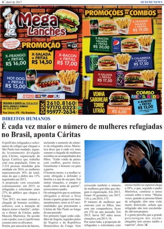 abril de 20174 SETEMI NEWS
É cada vez maior o número de mulheres refugiadas
no Brasil, aponta Cáritas
S
DIREITOS HUMANOS
O perﬁl dos refugiados e solici-
tantes de refúgio que chegam a
São Paulo tem mudado, segun-
do levantamento divulgado
pela Cáritas, organização da
Igreja Católica que trabalha
com essa população. Entre as
3.234 pessoas atendidas pela
entidade em 2016, as mulheres
representavam 36% do total,
mais do que o dobro dos 13%
registradosem2013.
A proporção vem crescendo
continuamente: em 2015, as
refugiadas e solicitantes eram
27% do público que chegou à
Cáritas.
“Em 2013, era mais comum a
chegada de homens sozinhos,
solteiros, com a intenção de
depois trazer a família”, enfati-
za o diretor da Cáritas, padre
Marcelo Maróstica. De acordo
com o padre, esse é o perﬁl mais
comumentreos africanos.
Porém, por uma série de fatores,
incluindo o aumento do núme-
ro de refugiados sírios, Marós-
tica disse que é cada vez mais
comum a chegada de mulheres
sozinhas ou acompanhadas dos
ﬁlhos. “Estão vindo de países
com conﬂito, guerra étnica.
Geralmente o homem vai para
aguerra.
O homem morre, e a mulher se
sente obrigada a defender a
família e a sair do seu país. Em
outras situações, o estupro é
usado como arma de guerra”,
acrescentouopadre.
Os estrangeiros que se sentiram
obrigados a deixar a Síria
foram o quarto grupo com mais
atendimentos, entre as 63 naci-
onalidades que procuraram a
Cáritas de São Paulo ao longo
doanopassado.
Em primeiro lugar estão cida-
dãos deAngola, seguidos pelos
da Nigéria e da República
Democrática do Congo. Vem
crescendo também o número
de mulheres grávidas que che-
gam à organização. Em 2013,
foram 10 gestantes; em 2015,
110;e,em2016,173.
O número de mulheres que
estavam com os ﬁlhos, mas
sem um companheiro, ﬁcou
em 276 no ano passado. Em
2015, havia 202 mães nessa
situaçãoe,em2013,18.
Por outro lado, a proporção de
refugiados e solicitantes com
ensino médio ou superior chega
a 58%, o que, segundo o padre
Maróstica, contraria o senso
comum sobre o tema. “Muitas
vezes, quando as pessoas falam
de refugiado, têm uma visão
muito distorcida: acham que
refugiado não tem escolarida-
de,nãotempreparo.
E a gente percebe que a grande
porcentagem dos recém-
chegados tem ensino médio e
superior”,disse.
 