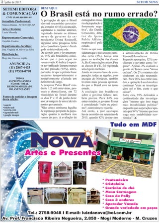 julho de 20172 SETEMI NEWS
O Brasil está no rumo errado?
DESTAQUE
S
A percepção de que o Brasil
não está no caminho certo atin-
giu o maior nível já alcançado,
superando o recorde anterior,
registrado durante os últimos
meses de governo da ex-
presidente Dilma Rousseff,
segundo uma pesquisa feita
pela consultoria Ipsos e divul-
gadanoiníciodestemês.
De acordo com o levantamen-
to, 95% dos brasileiros consi-
deram que o país segue no
rumo errado. O índice é superi-
or ao veriﬁcado durante março
do ano passado (94%), antes,
portanto, de que a petista fosse
suspensa temporariamente e
posteriormente afastada em
deﬁnitivodocargo.
A pesquisa 'Pulso Brasil' con-
duziu 1,2 mil entrevistas, pes-
soais e domiciliares, em 72
municípios no Brasil durante
os dias 1º e 13 de junho deste
ano.Amargem de erro é de três
pontospercentuais.
"Não vemos nenhuma fagulha
de esperança por parte da popu-
lação quanto à melhora nos
rumos do país. A avaliação da
esmagadoramaio-
ria da população é
fortemente nega-
tiva", diz Danilo
Cersosimo, dire-
t o r d a I p s o s
Public Affairs,
responsável pelo
estudo.
Entre os que con-
sideram que o país está no cami-
nho certo (5%), houve uma
piora na avaliação das classes
A, B e C em relaçãoa maio.Para
as classes D e E, foi registrada
umaligeiramelhora.
Ainda na mesma base de com-
paração, todas as regiões, com
exceção do Nordeste, também
tiveram mais pessoas apontan-
do que o Brasil está no rumo
errado.
A avaliação dos brasileiros
sobre o governo federal tam-
bém piorou. Para 84% dos
entrevistados, o governo Temer
é considerado "ruim ou péssi-
mo",outronúmerorecorde.
Até então, a pior avaliação
havia ocorrido em setembro de
2015, quando 82% descreviam
SETEMI EDITORA
& COMUNICAÇÃO
CNPJ 19.641.464/0001-05
Jornalista Proﬁssional:
Marcos Dantas - MTB 55235-SP
Arte e Revisão:
Luzia Miranda
Representante Comercial:
Geralda Cesário
Departamento Jurídico:
Dra. Virgínia M. Oliver da Silva
Distribuição:
Mogi das Cruzes e região
ANUNCIE JÁ
(11) 2867-6433
(11) 97538-0790
TODAS
AS PROPAGANDAS
SÃO DE TOTAL
RESPONSABILIDADE
DO ANUNCIANTE
Fontes de notícias e imagens
desta edição:
• agenciabrasil
• bbcbrasil
• usp.br
• google images
• gazeta.com
a administração de Dilma
Rousseffdessaforma.
Segundo a pesquisa, 12% con-
sideram o governo como "re-
gular". Apenas 2% avaliam a
gestão de Temer como "ótima
ou boa". Os 2% restantes não
souberam ou não responde-
ram. Para 96% dos entrevista-
dos, a operação Lava Jato deve
continuar "com as investiga-
ções até o ﬁm, custe o que
custar".
Entre eles, 95% defendem a
continuidade das investiga-
ções "mesmo que isso traga
mais instabilidade política"
enquantoqueaoperaçãoéapo-
iada por 94% "mesmo que isso
traga mais instabilidade eco-
nômica".
 