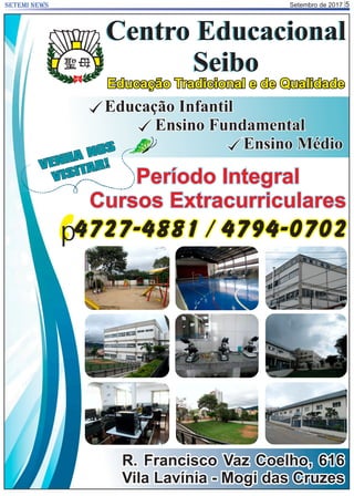 Setembro de 2017 5SETEMI NEWS
Centro Educacional
Seibo
Centro Educacional
Seibo
Educação Tradicional e de Qualidade
R. Francisco Vaz Coelho, 616
Vila Lavínia - Mogi das Cruzes
Educação Infantil
Ensino Fundamental
Ensino Médio
Período Integral
Cursos Extracurriculares
4727-4881 / 4794-0702p
VENHA NOS
VISITAR!
 