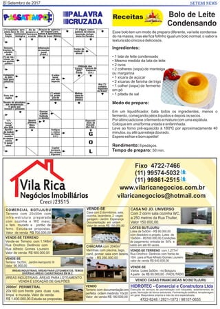 Setembro de 20178 SETEMI NEWS
Palavra
Cruzada
Receitas
Esse bolo tem um modo de preparo diferente, vai leite condensa-
do na massa, mas ele ﬁca foﬁnho igual um bolo normal, o sabor e
textura são únicos e deliciosos.
Bolo de Leite
Condensando
Ingredientes:
• 1 lata de leite condensado
• Mesma medida da lata de leite
• 2 ovos
• 2 colheres (sopa) de manteiga
ou margarina
• 1 xícara de açúcar
• 2 xícaras de farinha de trigo
• 1 colher (sopa) de fermento
em pó
• 1 pitada de sal
Modo de preparo:
Em um liquidiﬁcador, bata todos os ingredientes, menos o
fermento, começando pelos líquidos e depois os secos.
Por último adicione o fermento e misture com uma espátula.
Coloque em uma forma untada e enfarinhada.
Leve ao forno pré-aquecido à 180ºC por aproximadamente 40
minutos, ou até que esteja dourado.
Espere esfriar e bom apetite!
Rendimento:8 pedaços.
Tempo de preparo: 50 min.
 