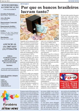 abril de 2015
Por que os bancos brasileiros
lucram tanto?
SETEMI EDITORA
& COMUNICAÇÃO
CNPJ 19.641.464/0001-05
Jornalista Proﬁssional:
Marcos Dantas - MTB 55235-SP
Arte e Revisão:
Luzia Miranda
Representante Comercial:
Geralda Cesário
Departamento Jurídico:
Dra. Virgínia M. Oliver da Silva
Gráﬁca:
Notícias do Alto Tietê Empresa
Jornalística, Gráﬁca e Editora Ltda.
(11) 4735-8005
Distribuição:
Mogi das Cruzes e região
ANUNCIE JÁ
(11) 2867-6433
(11) 97538-0790
TODAS
AS PROPAGANDAS
SÃO DE TOTAL
RESPONSABILIDADE
DO ANUNCIANTE
Acesse:
www.seteminews.com.br
facebook.com/seteminews
Fontes de notícias e imagens
desta edição:
2 SETEMI NEWS
DESTAQUE
• agenciabrasil
• bbcbrasil
• usp.br
• google images
• minhavida.com.br
• gazeta.com
Segundo um levantamento feito
pela consultoria Economatica,
apesar da desaceleração econô-
mica, a rentabilidade sobre
patrimônio dos grandes bancos
de capital aberto no Brasil foi de
18,23% em 2014 – mais que o
dobro da rentabilidade dos ban-
cosamericanos(7,68%).
Foram considerados no levan-
tamento os bancos com ativos
acima de US$ 100 bilhões.Ape-
nas o Banco do Brasil teve
queda de rentabilidade em 2014
na comparação com 2013 (de
24% para 16,6%). O Itaú teve
alta de 20% para 22,6%. O Bra-
desco, de 17% para 19,8%. E o
Santander passou de 3,61%
para3,9%.
O Itaú teve ainda um aumento
de seu lucro de 30,2% em 2014,
registrando o maior lucro da
história dos bancos brasileiros
decapitalabertosegundoaEco-
nomatica(R$20,6bilhões).
O lucro do Bradesco também se
expandiu bastante – 25,6%. E
isso em um momento em que
consultorias econômicas esti-
Estamosmuitofelizespoiscom-
pletamos neste mês deAbril o 2º
aniversário do Jornal SETEMI
NEWS. Com muito trabalho e
dedicação chegamos até aqui e
temos certeza que continuare-
mos nesta caminhada. Busca-
mos sempre oferecer o melhor
serviço a todos os nossos parce-
iros e leitores e temos alcançado
mérito pois a cada dia que passa
o SETEMI NEWS se consolida
em nossa cidade como um jor-
nal de qualidade e com ótimas
oportunidadesdecompraeven-
da. Agradecemos a todos que
mês a mês anunciam em nosso
jornal e que conﬁam neste
trabalho.
À você leitor, nosso obrigado
por permitir que nosso trabalho
seja lido e apreciado por todos
que são alcançados pelas edi-
ções mensais que, buscam sem-
pre notícias da atualidade e de
importânciaparanosso dia.
Não perca neste mês reporta-
gens interessantes como o
Cadastramento dos idosos
para a vacinação da gripe,
como manter seu emprego e
nosso destaque: por que os
bancoslucramtanto?Conﬁra!
Se desejar entrar em contato
conosco envie um e-mail para:
jornalismo@seteminews.com.br. S
S
SETEMI NEWS
Parabéns
Gêmeos Lucas e Mateus Dantas
mam um crescimento próximo
dezeroparaoPIB de2014.
Diante desses números, não é
de se estranhar que dos 54 bilio-
nários brasileiros citados no
último levantamento da revista
Forbes, 13 estejam ligados ao
setorbancário.
Mas aﬁnal, o que faz os bancos
terem resultados ﬁnanceiros tão
positivos no Brasil mesmo em
meio a desaceleração econômi-
ca? Analistas e entidades liga-
das ao setor explicam com fato-
resdeduasordens.
De um lado, há os que enfati-
zam a solidez do sistema ﬁnan-
ceiro brasileiro, os ganhos de
eﬁciência e avanços tecnológi-
cos promovidos pelas empre-
sas. Uma das explicações para o
lucro do Itaú, por exemplo, é
que o banco teria conseguido
melhorar a qualidade de sua
carteira, cortando custos com
inadimplência.
Os avanços tecnológicos tam-
bém estariam tornando as
empresas mais competitivas e
ajudandoareduzirdespesas.
De outro lado, porém, há quem
tenha uma visão mais crítica,
chamando atenção para a
importância de fatores como a
alta dos juros e do spread ban-
cárionesses bons resultados.
"Parte dos retornos dos bancos
é garantida com aplicações
ﬁnanceiras que não são
empréstimos a pessoas físicas
ou empresas", diz o economis-
ta e professor da USP, Fernan-
doRugitsky.
"Se a Selic (taxa de juros bási-
cas da economia) sobe, como
tem acontecido, temos um
aumento do piso de rendimen-
todomercadoﬁnanceiro.
Em última instância, se os ban-
cos não conseguem emprestar
seus recursos, podem aplicá-
losemtítulosdotesouro.
Então quanto maior os juros
pagos por esses títulos, mais os
bancos ganham nesse tipo de
operação."
Em 2014, os juros bancários
para as operações com pessoas
físicas por exemplo, subiram
5,4 pontos percentuais, em
média – três vezes mais que a
alta da Selic no período (1,75
pontoporcentual).
Já a taxa de captação dos ban-
cos para operações desse tipo
ﬁcoupraticamenteestável.
 