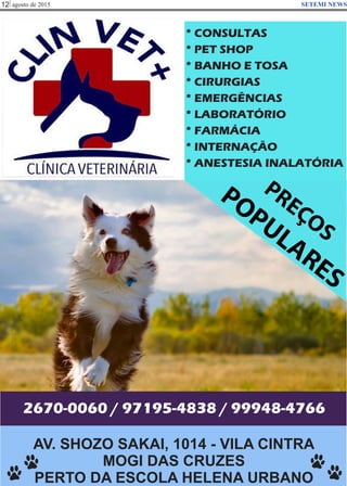 agosto de 201512 SETEMI NEWS
* CONSULTAS
* PET SHOP
* BANHO E TOSA
* CIRURGIAS
* EMERGÊNCIAS
* LABORATÓRIO
* FARMÁCIA
* INTERNAÇÃO
* ANESTESIA INALATÓRIA
AV. SHOZO SAKAI, 1014 - VILA CINTRA
MOGI DAS CRUZES
PERTO DA ESCOLA HELENA URBANO
2670-0060 / 97195-4838 / 99948-4766
TT
 