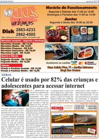 agosto de 2015 3SETEMI NEWS
Celular é usado por 82% das crianças e
adolescentes para acessar internet
S
GERAL
O celular superou os computa-
dores de mesa e passou a ser o
aparelho mais usado por crian-
ças e adolescentes para acessar
a internet. Pesquisa divulgada
pelo Comitê Gestor da Internet
revela que 82% dos jovens
entram na rede por telefones
móveis, enquanto 56% nave-
gam em dispositivos ﬁxos. Os
dados foram coletados em
2014, a partir de 2,1 mil entre-
vistas domiciliares com jovens
de9a17anos.
Em 2013, o percentual de crian-
ças e adolescentes que
acessavam a internet pelo
celular era 53% e pelo
computador, 71%. Tam-
bém cresceu signiﬁcativa-
mente o índice de jovens
que acessam a rede por
tablets, de 16%, em 2013,
para32%,em2014.Apes-
quisa mostrou ainda que 81% da
população dentro da faixa etária
analisada acessa a internet todos
os dias. Em 2013, o percentual
era 63%.Amaior motivação dos
jovens para usar a rede é entrar
nas redes sociais (73%), buscar
informaçõesparatrabalhosesco-
lares (68%) e pesquisas de inte-
resse pessoal (67%). Outro uso
importante é o de aplicativos de
mensagens instantâneas (64%).
Em seguida vêm atividades
recreativas como ouvir música
(50%) e assistir a vídeos (48%).
A migração para o acesso por
outros dispositivos indica tam-
bém mudanças de hábito, como
explica a oﬁcial do Fundo das
Nações Unidas para a Infância
(Unicef) Gabriela Mora. “Os
adolescentes estão usando a
internet de uma forma cada vez
mais individualizada. E uma
das características é essa busca
por autonomia. É importante
respeitarisso”, destacou.
 