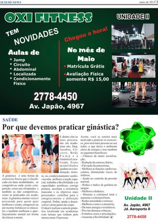 maio de 2015 3SETEMI NEWS
Por que devemos praticar ginástica?
S
SAÚDE
A ginástica é uma forma de
exercícios físicos que é classiﬁ-
cada em duas modalidades, as
competitivas onde existe com-
petição, como nas olimpíadas e
também as não competitivas,
como as praticadas em acade-
mias.Aginástica muitas vezes é
procurada para quem quer
melhorar o corpo, emagrecer ou
até mesmo fortalecer os múscu-
los e também melhorar o aper-
feiçoamento mental em forma
derelaxaramente.
E dentre elas as
mais procura-
das em acade-
mias são; Step,
Aerobox, Cir-
cuito, Body
P u m p e a
GinásticaLoca-
lizada. Essas
modalidades
ajudamnacoor-
denação moto-
ra, no condicionamento cardio-
vascular, melhora a noção espa-
cial, trabalha a ﬂexibilidade e as
capacidades aeróbicas, corrige
postura, auxiliam a resistência
muscular e os objetivos mais
procurados: contribui para o
emagrecimento e deﬁnição
corporal. Enﬁm, ajuda a desen-
volverváriaspartesdocorpo.
O idealé realizara aulade ginás-
tica localizada em academias
com turmas que tenham pelo
menosumas10pessoas.
Assim, você se sentirá mais
motivado a praticar os exercíci-
os, pois terá mais pessoas ao seu
redor, o que deixa o ambiente
cheio de energia e traz também
os seguintesbenefícios:
- Chances de maior socializa-
ção;
-Reduçãodoestressediário;
-Elevaçãodaautoestima;
- Melhora as funções cardiovas-
culares, diminuindo riscos de
infartos;
- Ajuda no controle da pressão
arterial;
- Reduz o índice de gordura no
sangue.
-Melhoraodiabetes;
- Diminui o colesterol total e
aumentaocolesterolbom;
-Reduzansiedadeeestresse;
-Melhoraosono eamemória;
-Dámaisenergiaeresistência;
-Previnedoençascrônicas;
-Fortaleceossos earticulações;
-Aumentaaﬂexibilidade.
Unidade II
Av. Japão, 4967
Jd. Aeroporto II
2778-4450
 