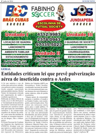 julho de 20164 SETEMI NEWS
Entidades criticam lei que prevê pulverização
aérea de inseticida contra o Aedes
S
GERAL
A lei que autoriza o uso de
aviões para pulverizar substân-
cias químicas contra o mosquito
Aedes aegypti, sancionada
pelo presidente interino, Michel
Temer, foi duramente criticada
por organizações de saúde e
combateaagrotóxicos.
Publicada no Diário Oﬁcial da
União, a Lei 13.301/2016 prevê
a “incorporação de mecanismos
de controle vetorial por meio de
dispersão por aeronaves medi-
ante aprovação das autoridades
sanitárias e da comprovação
cientíﬁca da eﬁcácia da medi-
da” como umas das medidas de
combate ao mosquito transmis-
sor de dengue, zika e chikun-
gunya.
O Fórum Nacional de Combate
aos Impactos dos Agrotóxicos
(FNDCIA) divulgou nota em
que reprova a sanção presiden-
cial. De acordo com o procura-
dor regional do Ministério
Público do Trabalho (MPT) em
Pernambuco, Pedro Seraﬁm,
coordenador nacional da entida-
de, a lei tem potencial para cau-
sar doenças nos seres humanos e
outras espécies, além de perdas
econômicas.
“Alguns países da comunidade
europeia, e também o Canadá e
os Estados Unidos, vem restrin-
gindo a pulverização aérea. Nós
vemos um retrocesso muito
grave para a saúde pública. O
fumacê não resolveu, tem torna-
do o mosquito resistente, e não
vai ser com essa pulverização
desordenada, que pouco alcança
o alvo, que vai resolver”, criti-
cou. O coordenador do Grupo de
Saúde eAmbiente daAssociação
Brasileira de Saúde Coletiva
(Abrasco), Marcelo Firpo, clas-
siﬁcou a autorização prevista na
lei como um “retrocesso civiliza-
tório”. Segundo ele, as áreas afe-
tadas vão ser usadas como labo-
ratórios. “Vai fazer da popula-
ção em geral um grande espaço
de experimentação humana
com substâncias perigosas,
cujos efeitos só vão aparecer
anos depois.” A lei não delimita
que substâncias serão permiti-
das ou proibidas nas pulveriza-
ções. AAbrasco critica o uso de
qualquer produto, mas cita com
maior preocupação o risco o
perigo do Malation, químico
usado em carros de fumacê pelo
país. “Muitos princípios ativos
que combatem, o ciclo repro-
dutivo dos insetos, também
têm potencial de afetar o orga-
nismo humano. Esse é o caso
da substância Malation. Foi
classiﬁcado pelo IARC [sigla
em inglês para Agência Inter-
nacional de Pesquisa sobre
Câncer], ligado à Organização
Mundial de Saúde, como um
produto provavelmente cance-
rígeno”,explicou.
 