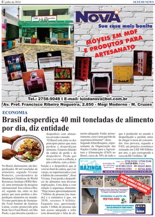 julho de 20166 SETEMI NEWS
Brasil desperdiça 40 mil toneladas de alimento
por dia, diz entidade
S
ECONOMIA
No Brasil, diariamente, são des-
perdiçados 40 mil toneladas de
alimentos, segundo Viviane
Romeiro, coordenadora de
Mudanças Climáticas do World
Resources Institute (WRI) Bra-
sil, uma instituição de pesquisa
internacional.Isso colocaoBra-
sil, segundo ela, entre os dez
países que mais perdem e des-
perdiçam alimentos no mundo.
Viviane participou do Sustaina-
ble Food Summit da América
Latina, evento promovido pela
Rede Save Food Brasil, em São
Paulo, e que discutiu a perda e o
desperdício com alimen-
tos emtodoomundo.
“O Brasil está entre os dez
principais países que mais
perdem e desperdiçam
alimento. Estamos falando
da cadeia de perda e de
desperdício. Perda que
tem a ver com a colheita, a
pós-colheita, com a distri-
buição e o desperdício que já
vem no ﬁnal da cadeia, que é no
varejo, no supermercado e com
o hábito do consumidor”, disse
Viviane. Essa perda e desperdí-
cio de alimentos tem diversas
implicações. Uma delas é com
relação à segurança alimentar.
“Hoje temos aproximadamente
7 bilhões de pessoas [no mun-
do] e a estimativa é que, em
2050, seremos 9 bilhões.
Enquanto isso, aproximada-
mente 1 bilhão de pessoas não
tem acesso adequado e sofre
com desnutrição e falta de ali-
mento adequado. Então, prime-
iramente, essa é uma questão de
segurançaalimentar”,disse.
SegundoAllan Boujanic, repre-
sentante da Organização das
Nações Unidas para a Agricul-
tura e Alimentação (FAO) no
Brasil, cerca de 30% de tudo o
que é produzido no mundo é
desperdiçado e perdido antes
de chegar à mesa do consumi-
dor. Isso provoca, segundo a
FAO, um prejuízo econômico
estimado em US$ 940 bilhões
por ano, o que corresponde a
cercadeR$3trilhões.
 