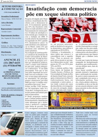 maio de 20162 SETEMI NEWS
Insatisfação com democracia
põe em xeque sistema político
DESTAQUE
Pesquisa divulgada pelo Ibope
mostrou a insatisfação dos bra-
sileiros com a democracia no
país. O levantamento apontou
que 83% dos brasileiros estão
pouco ou nada satisfeitos com o
funcionamento do sistema polí-
tico. O índice de satisfação é o
menor desde que o instituto ini-
ciou a medição em 2008. O
recorde anterior de insatisfação
foi registrado em 2015, quando
81% declararam-se pouco ou
nada satisfeitos com a democra-
cia no Brasil, contra 15% que
aﬁrmaram estar satisfeitos ou
muitosatisfeitos.
Na avaliação do cientista políti-
co e professor de jornalismo do
Centro Universitário de Brasí-
lia (UniCeub), Vivaldo de Sou-
sa, os dados da pesquisa reve-
lam que turbulências políticas,
como o cenário atual enfrenta-
do pelo país, podem enfraque-
cer a democracia. “É um dado
preocupante. Fora que se tem
uma parte importante da socie-
dade com essa avaliação e, com
isso, se tem espaço para propos-
tas autoritárias; me preocupa,
porque a democracia, por mais
falha que seja, é o melhor siste-
mapolíticoqueexiste”,disse.
Foram ouvidas 2.022 pessoas
em 142 municípios, entre 14 e
18 de abril. A margem de erro é
de dois pontos percentuais para
maisouparamenos.
O Ibope perguntou também
qual o sistema político preferi-
do dos brasileiros. Quarenta por
cento aﬁrmaram que a demo-
cracia é preferível a qualquer
outra forma de governo. Para
15%, em algumas circunstânci-
S
as, um governo autoritário
pode ser preferível a um gover-
no democrático, taxa inferior à
registradaem2014(20%).
Conforme o levantamento, o
único índice que cresceu é a
concordância com a seguinte
frase: “Para as pessoas em
geral, dá na mesma se um regi-
me é democrático ou não”, que
passou de 18%, em 2014, para
34%,em2016.
Para o cientista político João
Feres Junior, do Instituto de
Estudos Sociais e Políticos da
Universidade do Estado do Rio
de Janeiro (Iesp/Uerj), a taxa de
apoio à democracia no Brasil é
tradicionalmente baixa, em
comparação a outros países, e
isso tende a piorar por causa
das descobertas e investigações
de casos de corrupção, ampla-
mente noticiadas pela impren-
sa. “A cobertura política hoje
em dia é basicamente a corrup-
ção, então isso ﬁca pior ainda.
É natural que as pessoas vejam
a democracia com descrédito e
que tenha pessoas que ﬁquem
falando que a ditadura seria
melhor.
Eu acho que é parte da intensa
campanha de deslegitimação
da política, que a mídia promo-
veu nos últimos anos, mais de
umadécada”.
Feres Junior acredita que o
período eleitoral é importante
para a politização da socieda-
de, pois é o único momento em
que a população tem acesso a
informações políticas. Para
ele, a baixa adesão à democra-
cia também se deve ao fato de
ser um conceito abstrato e estar
pouco presente no dia a dia das
pessoas.
Caros amigos, estamos mais
uma vez juntos para comparti-
lharmos as notícias atuais de
nosso país. Diante de tantos
fatos temos a política como
assunto principal: o aumento da
inﬂação, os problemas com a
corrupção e muitos outros tem
feito com que os brasileiros
ﬁquem descontentes com a
atual situação econômica e polí-
tica que estamos vivendo. Dese-
jamos que essa situação mude e
que verdadeiramente tenhamos
políticos que trabalhem em prol
dos brasileiros. Em pesquisa e
inovação você ﬁca por dentro
de como o Zika vírus age no
cérebro levando a malformação
neurológica em bebês e na
pauta de Direitos Humanos
temos o aumento de casos de
violência contra comunicado-
resemtodooBrasil.
Tudo isso e muito mais você
encontra aqui no Jornal
SETEMINEWS.
Nãodeixedecurtirnossa pági-
na no facebook: facebook.-
com/seteminews e também de
acessar nosso site pelo endere-
ço:www.seteminews.com.br
Se desejar entrar em contato
conosco envie um e-mail para:
jornalismo@seteminews.com.br.
MarcosDantas-Jornalista S
SETEMI EDITORA
& COMUNICAÇÃO
CNPJ 19.641.464/0001-05
Jornalista Proﬁssional:
Marcos Dantas - MTB 55235-SP
Arte e Revisão:
Luzia Miranda
Representante Comercial:
Geralda Cesário
Departamento Jurídico:
Dra. Virgínia M. Oliver da Silva
Gráﬁca:
Notícias do Alto Tietê Empresa
Jornalística, Gráﬁca e Editora Ltda.
Distribuição:
Mogi das Cruzes e região
ANUNCIE JÁ
(11) 2867-6433
(11) 97538-0790
TODAS
AS PROPAGANDAS
SÃO DE TOTAL
RESPONSABILIDADE
DO ANUNCIANTE
Acesse:
www.seteminews.com.br
facebook.com/seteminews
Fontes de notícias e imagens
desta edição:
• agenciabrasil
• bbcbrasil
• usp.br
• google images
• gazeta.com
 