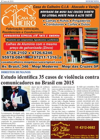 maio de 20164 SETEMI NEWS
Estudo identiﬁca 35 casos de violência contra
comunicadores no Brasil em 2015
S
DIREITOS HUMANOS
Levantamento divulgado pela
organização não governamental
(ONG) Artigo 19 indicou 35
violações contra a liberdade de
expressão de comunicadores
brasileirosem2015.
Foram identiﬁcados assassina-
tos, tentativas de homicídio e
ameaçascontrajornalistas,radi-
alistas e blogueiros devido ao
exercício de suas funções. Com
isso, a organização contabiliza
121 comunicadores vítimas de
algum tipo de violência
entre 2012 e 2015. Ao
longo do ano, aArtigo 19
identiﬁcou seis mortes de
comunicadores relacio-
nadas à atividade proﬁs-
sional. Em três casos,
segundo o relatório, os
assassinatos têm ligação
com denúncias feitas
pelas vítimas contra polí-
ticos, governo local ou
crime organizado. Em
dois casos, as mortes ocorreram
devido a investigações conduzi-
dasporcomunicadores.
Há ainda uma ocorrência em que
o homicídio foi motivado pela
opinião expressa pela vítima
sobre políticos da região onde
trabalhava.
Desses, cinco casos ocorreram
no Nordeste – dois no Maranhão,
um no Ceará e outro em Pernam-
buco. Minas Gerais registrou
uma morte. A Região Nordeste
também teve o maior número de
casos na análise do total de vio-
lações, 57% das ocorrências. O
Maranhão respondeu sozinho
por 20% dos atentados contra a
liberdade de expressão, o
mesmo percentual contabiliza-
do em toda a Região Sudeste
(20%). Na Região Norte, acon-
teceram 11% dos fatos narrados
no relatório, no Sul, 9%, e no
Centro-Oeste,3%.
Em um dos casos o radialista
Israel Gonçalves Dias chegou a
registrar ocorrência das amea-
ças que vinha sofrendo antes de
ser morto a tiros. No programa
de rádio que comandava, Dias
abria o microfone para a comu-
nidade reclamar dos problemas
ligados à administração local,
emLagoadeItaenga(PE).
Afalta de resposta do Estado às
ameaças é um dos pontos em
comum encontrado pelo rela-
tório nas situações que resul-
tam em assassinato dos jorna-
listas, radialistas e blogueiros.
Ao todo, foram identiﬁcados
22 casos de ameaças de morte,
não consumadas, contra comu-
nicadores em 2015. Dessas, 15
estão relacionadas a denúncias
feitaspelasvítimas.
 