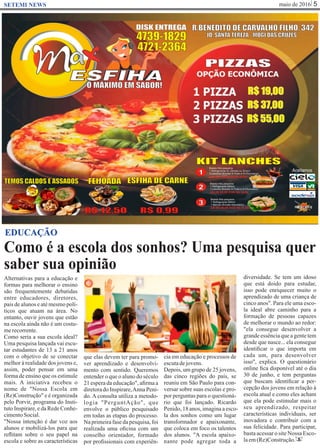 maio de 2016 5SETEMI NEWS
Como é a escola dos sonhos? Uma pesquisa quer
saber sua opinião
S
EDUCAÇÃO
Alternativas para a educação e
formas para melhorar o ensino
são frequentemente debatidas
entre educadores, diretores,
pais de alunos e até mesmo polí-
ticos que atuam na área. No
entanto, ouvir jovens que estão
na escola ainda não é um costu-
merecorrente.
Como seria a sua escola ideal?
Uma pesquisa lançada vai escu-
tar estudantes de 13 a 21 anos
com o objetivo de se conectar
melhor à realidade dos jovens e,
assim, poder pensar em uma
forma de ensino que os estimule
mais. A iniciativa recebeu o
nome de "Nossa Escola em
(Re)Construção" e é organizada
pelo Porvir, programa do Insti-
tuto Inspirare, e da Rede Conhe-
cimentoSocial.
"Nossa intenção é dar voz aos
alunos e mobilizá-los para que
reﬂitam sobre o seu papel na
escola e sobre as características
que elas devem ter para promo-
ver aprendizado e desenvolvi-
mento com sentido. Queremos
entender o que o aluno do século
21 espera da educação", aﬁrma a
diretoradoInspirare,AnnaPeni-
do. A consulta utiliza a metodo-
logia "PerguntAção", que
envolve o público pesquisado
em todas as etapas do processo.
Na primeira fase da pesquisa, foi
realizada uma oﬁcina com um
conselho orientador, formado
por proﬁssionais com experiên-
cia em educação e processos de
escutadejovens.
Depois, um grupo de 25 jovens,
das cinco regiões do país, se
reuniu em São Paulo para con-
versar sobre suas escolas e pro-
por perguntas para o questioná-
rio que foi lançado. Ricardo
Penido,18anos,imaginaaesco-
la dos sonhos como um lugar
transformador e apaixonante,
que coloca em foco os talentos
dos alunos. "A escola apaixo-
nante pode agregar toda a
diversidade. Se tem um idoso
que está doido para estudar,
isso pode enriquecer muito o
aprendizado de uma criança de
cinco anos". Para ele uma esco-
la ideal abre caminho para a
formação de pessoas capazes
de melhorar o mundo ao redor:
"ela consegue desenvolver a
grande essência que a gente tem
desde que nasce... ela consegue
identiﬁcar o que importa em
cada um, para desenvolver
isso", explica. O questionário
online ﬁca disponível até o dia
30 de junho, e tem perguntas
que buscam identiﬁcar a per-
cepção dos jovens em relação à
escola atual e como eles acham
que ela pode estimular mais o
seu aprendizado, respeitar
características individuais, ser
inovadora e contribuir com a
sua felicidade. Para participar,
basta acessar o site Nossa Esco-
laem(Re)Construção.
 