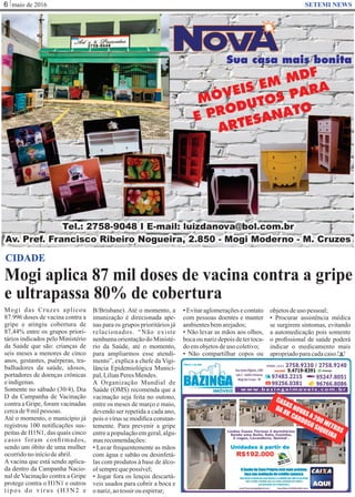 maio de 20166 SETEMI NEWS
Mogi aplica 87 mil doses de vacina contra a gripe
e ultrapassa 80% de cobertura
S
CIDADE
Mogi das Cruzes aplicou
87.996 doses de vacina contra a
gripe e atingiu cobertura de
87,44% entre os grupos priori-
tários indicados pelo Ministério
da Saúde que são: crianças de
seis meses a menores de cinco
anos, gestantes, puérperas, tra-
balhadores da saúde, idosos,
portadores de doenças crônicas
eindígenas.
Somente no sábado (30/4), Dia
D da Campanha de Vacinação
contra a Gripe, foram vacinadas
cercade9milpessoas.
Até o momento, o município já
registrou 100 notiﬁcações sus-
peitas de H1N1, das quais cinco
casos foram conﬁrmados,
sendo um óbito de uma mulher
ocorridonoiníciodeabril.
A vacina que está sendo aplica-
da dentro da Campanha Nacio-
nal de Vacinação contra a Gripe
protege contra o H1N1 e outros
tipos do vírus (H3N2 e
B/Brisbane). Até o momento, a
imunização é direcionada ape-
nas para os grupos prioritários já
relacionados. “Não existe
nenhuma orientação do Ministé-
rio da Saúde, até o momento,
para ampliarmos esse atendi-
mento”, explica a chefe da Vigi-
lância Epidemiológica Munici-
pal,LilianPeres Mendes.
A Organização Mundial de
Saúde (OMS) recomenda que a
vacinação seja feita no outono,
entre os meses de março e maio,
devendo ser repetida a cada ano,
pois o vírus se modiﬁca constan-
temente. Para prevenir a gripe
entreapopulaçãoemgeral,algu-
masrecomendações:
• Lavar frequentemente as mãos
com água e sabão ou desinfetá-
las com produtos à base de álco-
olsemprequepossível;
• Jogar fora os lenços descartá-
veis usados para cobrir a boca e
onariz,aotossirouespirrar;
• Evitar aglomerações e contato
com pessoas doentes e manter
ambientesbemarejados;
• Não levar as mãos aos olhos,
bocaounarizdepoisdetertoca-
doemobjetosdeuso coletivo;
• Não compartilhar copos ou
objetosdeuso pessoal;
• Procurar assistência médica
se surgirem sintomas, evitando
a automedicação pois somente
o proﬁssional de saúde poderá
indicar o medicamento mais
apropriadoparacadacaso.
 