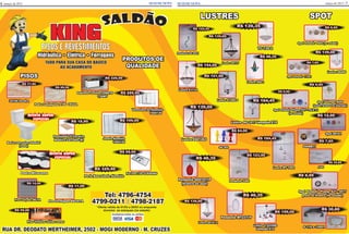 SETEMI NEWS SETEMI NEWS
LUSTRES
Lustre L.223506
lâmpada E14
R$ 159,00
R$ 46,35
Pendente MT2371P
Pendente SG01011P
(branco ou azul)
R$ 46,35
Lustre SG 1017 lâmpada E14
R$ 184,45
RUA DR. DEODATO WERTHEIMER, 2502 - MOGI MODERNO - M. CRUZES
Hidráulica • Elétrica • Ferragens
PISOS E REVESTIMENTOS
TUDO PARA SUA CASA DO BÁSICO
AO ACABAMENTO
KING
dl ãa oS
Aceitamos todos os cartões
Tel: 4796-4754
4799-0211 / 4798-2187
*Oferta válida de 01/03 a 20/03 ou enquanto
durarem os estoques (no estado)
SPOT
Spor Sobrepor B209
(preto, branco ou dourado)
R$ 9,90
Spot Embutir 0040 (no estado)
R$ 6,99
Spot Embutir 113A1
R$ 7,60
Spot Embutir Plamp. E27 - 9517
preto ou branco (no estado)
R$ 8,99
Spot Embutir Plamp. E27 - TK-A 31
(no estado)
R$ 8,90
Pedra Canjiquinha 8186 CEUZA
R$ 89,90
PISOS
34740 Incefra
R$ 17,90
Piso Formigues BAUXITA
R$ 11,90
Pocelanato P. Ferreira
Madeira Carvalho (B)
R$ 18,90
Veneziana de Alumínio
100X120
R$ 289,90
Janela Alumínio
100X120
R$ 199,90
Bacia com caixa Sabatini
(Icasa)
Pia Inox 120 CLASSINO
R$ 99,90
Piso Vinílico várias cores
R$ 59,90
Piso Calçada DELTA
R$ 14,90
Gabinete Cozinha LORETO
1,50MT
R$ 229,90
Porta Basculante Alumínio
R$ 329,90
PRODUTOS DE
QUALIDADE
046MR11
R$ 7,60
Lustre 269 1
R$ 46,35
Pendente 5284
R$ 123,90
Lustre E1114
R$ 154,00
Lustre E601263
R$ 139,00
Lustre 98406
R$ 139,00
Spot 80161
R$ 12,00
Lustre 61200 S
R$ 151,90
Lustre 60141 2
R$ 139,00
9306
R$ 30,80
G 110 e 12001
R$ 30,80
Pendente SG 0041
R$ 122,45
Lustre 60137
R$ 139,00
Lustre MT 1002
R$ 184,45
SG 002
R$ 84,00
TC 730 2
R$ 139,35
março de 2015 7março de 20156
OFERTA SUPER
ESPECIAL
Pedra Miracema
OFERTA SUPER
ESPECIAL
 