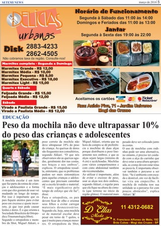 março de 2016 5SETEMI NEWS
Peso da mochila não deve ultrapassar 10%
do peso das crianças e adolescentes
S
EDUCAÇÃO
A mochila escolar é um item
que faz parte da rotina de crian-
ças e adolescentes e a forma
com que eles gostam de usar vai
mudando ao longo do tempo.
Por isso é importante que os
pais ﬁquem atentos para evitar
peso em excesso e ajuste incor-
reto, já que isso pode causar
lesões e dores. É o que orienta a
Sociedade Brasileira de Ortope-
diaeTraumatologia(Sbot).
Segundo o ortopedista e mem-
bro da Sbot, Miguel Akkari, o
peso correto da mochila não
deve ultrapassar 10% do peso
da criança. As queixas de dores
são frequentes nos consultórios,
segundo Akkari. “O que nós
observamos são as queixas agu-
das, geralmente dor nas costas,
nos braços e nos ombros”,
explicou. O ortopedista ressal-
ta, entretanto, que os problemas
podem ser mais sintomáticos
para aquelas crianças e adoles-
centes que precisam caminhar
até a escola levando o material.
“É mais signiﬁcativo pelo
tempo de esforço que ele faz”,
disse.
Para o ortopedista, os pais
devem ﬁcar de olho e orientar
seus ﬁlhos a evitar carregar
materiais desnecessários.
Segundo ele, hoje, uma mochila
só de material escolar deve
pesar em torno de 7 quilos, o
que é muito para crianças meno-
res. O ortopedista da Sbot,
Miguel Akkari, orienta que na
hora da compra se dê preferên-
cia a mochilas de duas alças
porque distribuem o peso line-
armente nos ombros; e que as
alças sejam largas (mínimo de
4 cm) e acolchoadas. Mochilas
com vários compartimentos e
com cinto abdominal também
sãorecomendadas.
Ao utilizar é importante, além
de evitar o excesso de peso,
usar as alças nos dois ombros,
segundo Akkari, e regular para
que ela ﬁque na altura da cintu-
ra (que termine no início da
região glútea). O material mais
pesado deve ser colocado junto
àscostas.
O uso de mochilas com rodi-
nhas pode ser uma alternativa,
no entanto, é preciso ter cuida-
do com a alça do carrinho que
deve estar a uma altura apropri-
ada, as costas devem estar retas
ao puxá-la. É importante obser-
var também o percurso a ser
feito. “Se é ambiente com esca-
da e desnível, em vez de facili-
tar vira um empecilho. A
mochila de rodinha tem sua
utilidade se o percurso for com
poucos obstáculos”, explica
Akkari.
 