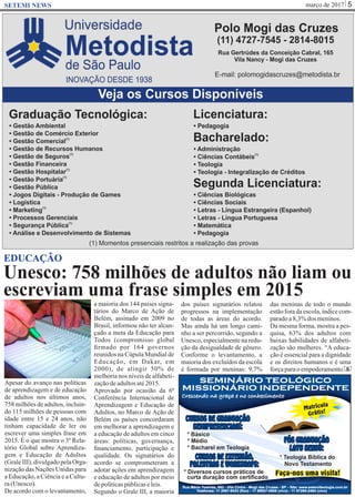 março de 2017 5SETEMI NEWS
Unesco: 758 milhões de adultos não liam ou
escreviam uma frase simples em 2015
S
EDUCAÇÃO
Apesar do avanço nas políticas
de aprendizagem e de educação
de adultos nos últimos anos,
758 milhões de adultos, incluin-
do 115 milhões de pessoas com
idade entre 15 e 24 anos, não
tinham capacidade de ler ou
escrever uma simples frase em
2015. É o que mostra o 3º Rela-
tório Global sobre Aprendiza-
gem e Educação de Adultos
(GraleIII), divulgadopelaOrga-
nização das Nações Unidas para
a Educação, a Ciência e a Cultu-
ra(Unesco).
De acordo com o levantamento,
a maioria dos 144 países signa-
tários do Marco de Ação de
Belém, assinado em 2009 no
Brasil, informou não ter alcan-
çado a meta da Educação para
Todos (compromisso global
ﬁrmado por 164 governos
reunidos na Cúpula Mundial de
Educação, em Dakar, em
2000), de atingir 50% de
melhoria nos níveis de alfabeti-
zaçãodeadultosaté2015.
Aprovado por ocasião da 6ª
Conferência Internacional de
Aprendizagem e Educação de
Adultos, no Marco de Ação de
Belém os países concordaram
em melhorar a aprendizagem e
a educação de adultos em cinco
áreas: políticas, governança,
ﬁnanciamento, participação e
qualidade. Os signatários do
acordo se comprometeram a
adotar ações em aprendizagem
e educação de adultos por meio
depolíticaspúblicaseleis.
Segundo o Grale III, a maioria
dos países signatários relatou
progressos na implementação
de todas as áreas do acordo.
Mas ainda há um longo cami-
nho a ser percorrido, segundo a
Unesco, especialmente na redu-
ção da desigualdade de gênero.
Conforme o levantamento, a
maioria dos excluídos da escola
é formada por meninas: 9,7%
das meninas de todo o mundo
estãoforadaescola,índicecom-
paradoa8,3%dos meninos.
Da mesma forma, mostra a pes-
quisa, 63% dos adultos com
baixas habilidades de alfabeti-
zação são mulheres. “A educa-
ção é essencial para a dignidade
e os direitos humanos e é uma
forçaparaoempoderamento.
SEMINÁRIO TEOLÓGICO
MISSIONÁRIO INDEPENDENTE
SEMINÁRIO TEOLÓGICO
MISSIONÁRIO INDEPENDENTE
Crescendo na graça e no conhecimento
Telefones: 11 2867-6433 (fixo) - 11 99927-0908 (vivo) - 11 97289-2484 (vivo)
Rua Mário Yoshida, 683 - Vila Cintra - Mogi das Cruzes - SP - Site: www.setemiteologia.com.br
CURSOS DE EXTENSÃO,
PALESTRAS E WORKSHOPS:
* Diversos cursos práticos de
curta duração com certificado
PÓS GRADUAÇÃO
LATU SENSU:
* Teologia Bíblica do
Novo Testamento
CURSOS DE GRADUAÇÃO
SEMIPRESENCIAIS:
* Bacharel em Teologia
* Básico
* Médio
Faça-nos uma visita!
Matrícula
Grátis!
 