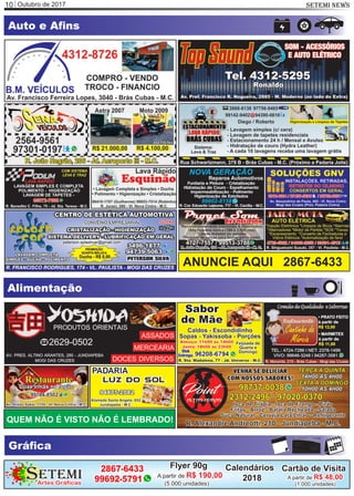Outubro de 201710 SETEMI NEWS
Auto e Aﬁns
Gráﬁca
Artes Gráficas
ETEMIS
Flyer 90g
A partir de R$ 190,00
(5.000 unidades)
Cartão de Visita
A partir de R$ 48,00
(1.000 unidades)
Calendários
2018
2867-6433
99692-5791
Alimentação
ANUNCIE AQUI SEU PRODUTOQUEM NÃO É VISTO NÃO É LEMBRADO!
ANUNCIE AQUI SEU PRODUTOANUNCIE AQUI 2867-6433
 