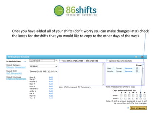 Once you have added all of your shifts (don’t worry you can make changes later) check the boxes for the shifts that you would like to copy to the other days of the week. 