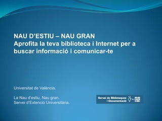 NAU D’ESTIU – NAU GRAN Aprofita la teva biblioteca i Internet per a buscar informació i comunicar-te  Universitat de València.La Naud’estiu, Nau gran.Serveid’ExtencióUniversitària. 