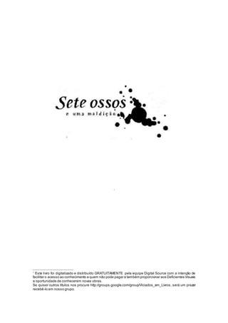 1
1
Este livro foi digitalizado e distribuído GRATUITAMENTE pela equipe Digital Source com a intenção de
facilitar o acesso ao conhecimento a quem não pode pagar e também proporcionar aos Deficientes Visuais
a oportunidade de conhecerem novas obras.
Se quiser outros títulos nos procure http://groups.google.com/group/Viciados_em_Livros, será um prazer
recebê-lo em nosso grupo.
 