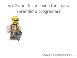 Você quer levar a vida toda para
aprender a programar?

 