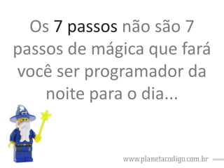 Os 7 passos não são 7
passos de mágica que fará
você ser programador da
noite para o dia...

 
