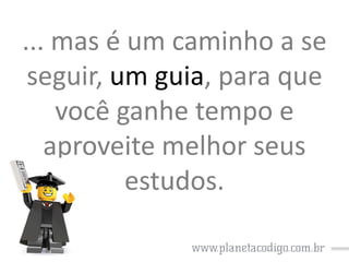 ... mas é um caminho a se
seguir, um guia, para que
você ganhe tempo e
aproveite melhor seus
estudos.

 