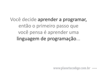 Você decide aprender a programar,
então o primeiro passo que
você pensa é aprender uma
linguagem de programação...

 