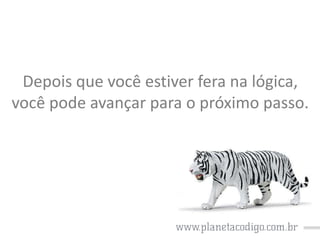 Depois que você estiver fera na lógica,
você pode avançar para o próximo passo.

 