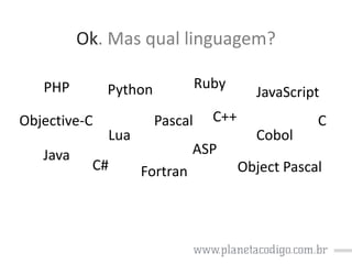 Ok. Mas qual linguagem?
PHP
Objective-C
Java

Ruby

Python
Lua

C#

Pascal

C++

ASP
Fortran

JavaScript
Cobol

C

Object Pascal

 
