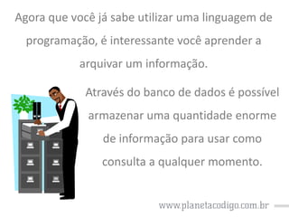 Agora que você já sabe utilizar uma linguagem de

programação, é interessante você aprender a
arquivar um informação.

Através do banco de dados é possível
armazenar uma quantidade enorme

de informação para usar como
consulta a qualquer momento.

 