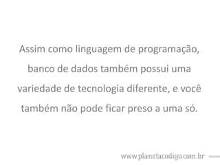 Assim como linguagem de programação,

banco de dados também possui uma
variedade de tecnologia diferente, e você

também não pode ficar preso a uma só.

 