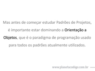 Mas antes de começar estudar Padrões de Projetos,

é importante estar dominando a Orientação a
Objetos, que é o paradigma de programação usado

para todos os padrões atualmente utilizados.

 