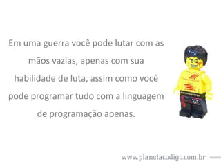 Em uma guerra você pode lutar com as
mãos vazias, apenas com sua
habilidade de luta, assim como você

pode programar tudo com a linguagem
de programação apenas.

 