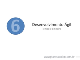Desenvolvimento Ágil
Tempo é dinheiro

 