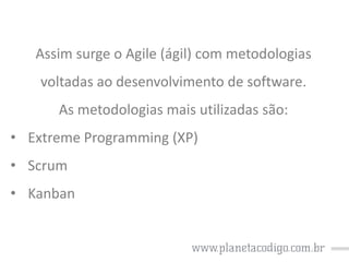 Assim surge o Agile (ágil) com metodologias

voltadas ao desenvolvimento de software.
As metodologias mais utilizadas são:
• Extreme Programming (XP)
• Scrum
• Kanban

 