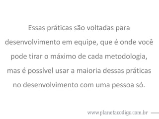 Essas práticas são voltadas para

desenvolvimento em equipe, que é onde você
pode tirar o máximo de cada metodologia,

mas é possível usar a maioria dessas práticas
no desenvolvimento com uma pessoa só.

 