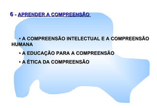 66 -- APRENDER A COMPREENSÃOAPRENDER A COMPREENSÃO
•• A COMPREENSÃO INTELECTUAL E A COMPREENSÃOA COMPREENSÃO INTELECTUAL E A COMPREENSÃO
HUMANAHUMANA
•• A EDUCAÇÃO PARA A COMPREENSÃOA EDUCAÇÃO PARA A COMPREENSÃO
•• A ÉTICA DA COMPREENSÃOA ÉTICA DA COMPREENSÃO
 