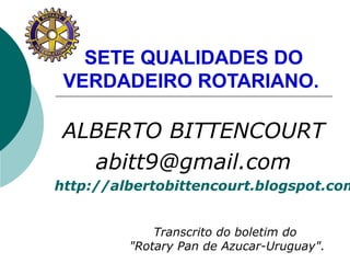 SETE QUALIDADES DO
VERDADEIRO ROTARIANO.
ALBERTO BITTENCOURT
abitt9@gmail.com
http://albertobittencourt.blogspot.com
Transcrito do boletim do
"Rotary Pan de Azucar-Uruguay".
 