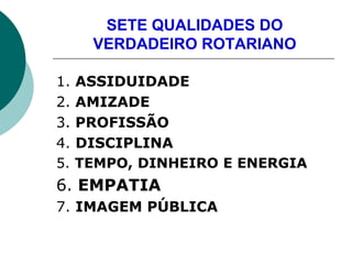 SETE QUALIDADES DO
VERDADEIRO ROTARIANO
1. ASSIDUIDADE
2. AMIZADE
3. PROFISSÃO
4. DISCIPLINA
5. TEMPO, DINHEIRO E ENERGIA
...