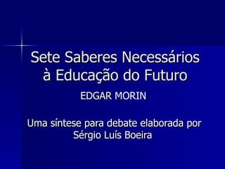 Sete Saberes Necessários à Educação do Futuro EDGAR  MORIN Uma síntese para debate elaborada por Sérgio Luís Boeira  