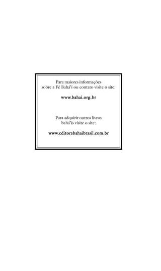 Para maiores informações
sobre a Fé Bahá’í ou contato visite o site:
www.bahai.or
.bahai.org.br
www.bahai.org.br

Para adquirir outros livros
bahá’ís visite o site:
www.editorabahaibrasil.com.br
www.editorabahaibrasil.com.br

62

 