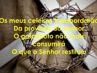 Os meus celeiros transbordarão
    Da provisão do senhor
    O gafanhoto não mais
         consumirá
   O que o Senhor restituiu
 