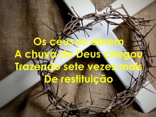 Os céus se abrem
A chuva de Deus chegou
Trazendo sete vezes mais
      De restituição
 