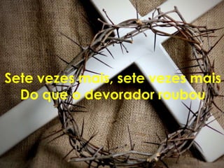 Sete vezes mais, sete vezes mais
  Do que o devorador roubou
 