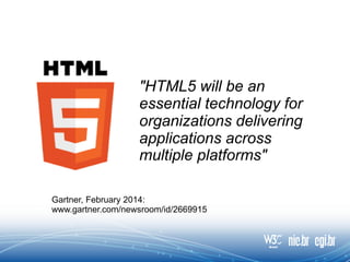 "HTML5 will be an
essential technology for
organizations delivering
applications across
multiple platforms"
Gartner, February 2014:
www.gartner.com/newsroom/id/2669915
 