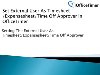 Setting The External User As
Timesheet/Expensesheet/Time Off Approver
 