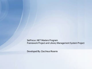 SetFocus .NET Masters Program Framework Project and Library Management System Project Developed By: Zaccheus Roserie 