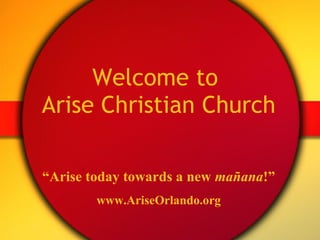 Welcome to  Arise Christian Church “ Arise today towards a new  ma ñana ! ” www.AriseOrlando.org 