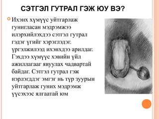СЭТГЭЛ ГУТРАЛ ГЭЖ ЮУ ВЭ? 
Ихэнх хүмүүс уйтгарлаж 
гунигласан мэдрэмжээ 
илэрхийлэхдээ сэтгэл гутрал 
гэдэг үгийг хэрэглэдэг. 
үргэлжилээд ихэнхдээ арилдаг. 
Гэхдээ хүмүүс хэвийн үйл 
ажиллагааг явуулах чадвартай 
байдаг. Сэтгэл гутрал гэж 
нэрлэгддэг эмгэг нь түр зуурын 
уйтгарлаж гуних мэдрэмж 
үүсэхээс ялгаатай юм 
 
